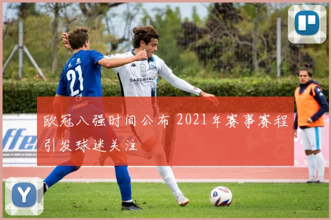 欧冠八强时间公布 2021年赛事赛程引发球迷关注