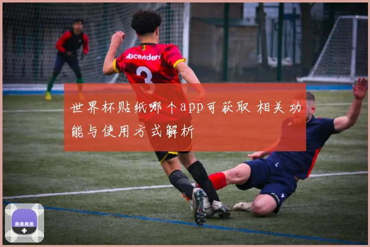 世界杯贴纸哪个app可获取 相关功能与使用方式解析