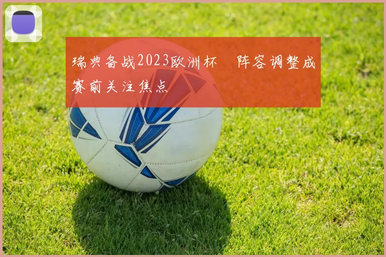 瑞典备战2023欧洲杯　阵容调整成赛前关注焦点