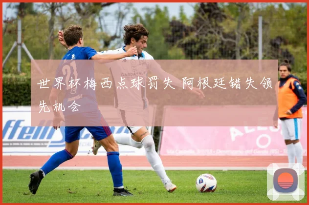 世界杯梅西点球罚失 阿根廷错失领先机会