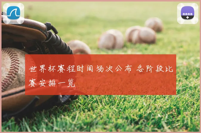 世界杯赛程时间场次公布 各阶段比赛安排一览