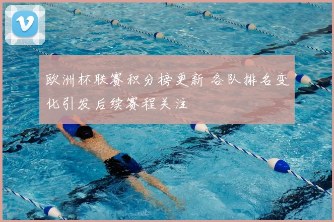 欧洲杯联赛积分榜更新 各队排名变化引发后续赛程关注
