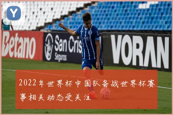 2022年世界杯中国队备战世界杯赛事相关动态受关注