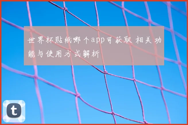 世界杯贴纸哪个app可获取 相关功能与使用方式解析