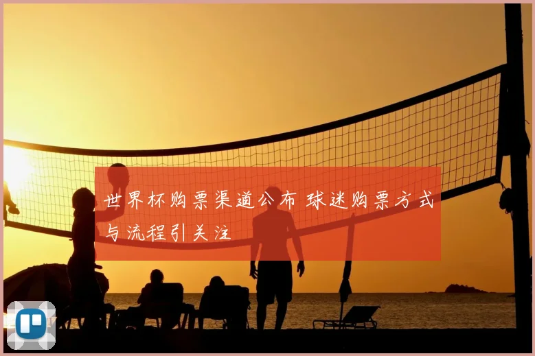 世界杯购票渠道公布 球迷购票方式与流程引关注