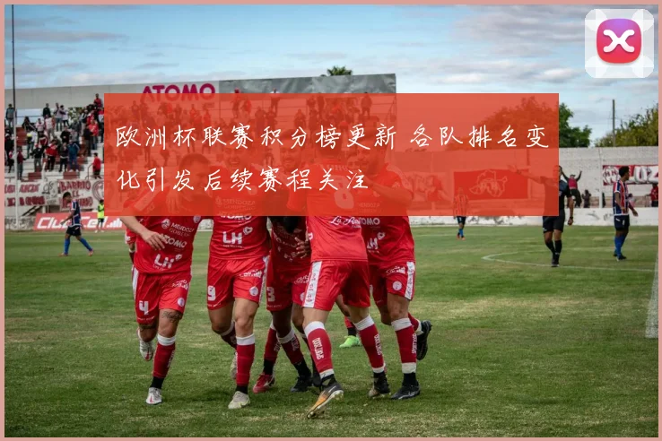 欧洲杯联赛积分榜更新 各队排名变化引发后续赛程关注