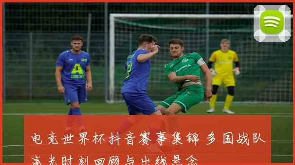 电竞世界杯抖音赛事集锦 多国战队高光时刻回顾与出线悬念