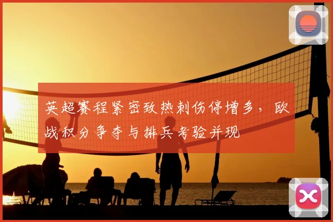 英超赛程紧密致热刺伤停增多，欧战积分争夺与排兵考验并现