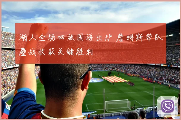 湖人全场回放国语出炉 詹姆斯带队鏖战收获关键胜利