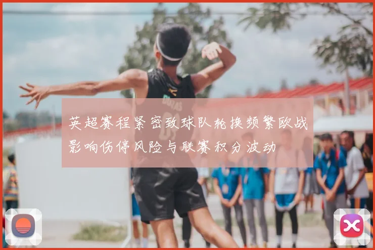 英超赛程紧密致球队轮换频繁欧战影响伤停风险与联赛积分波动