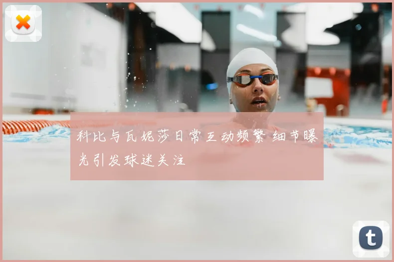 科比与瓦妮莎日常互动频繁 细节曝光引发球迷关注