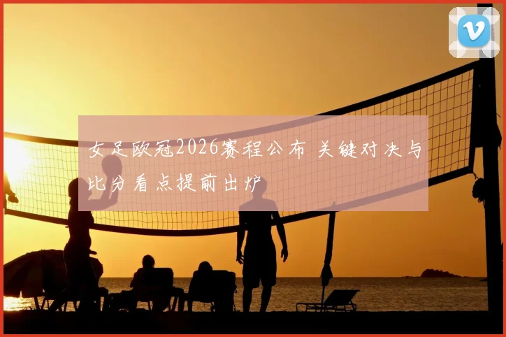 女足欧冠2026赛程公布 关键对决与比分看点提前出炉