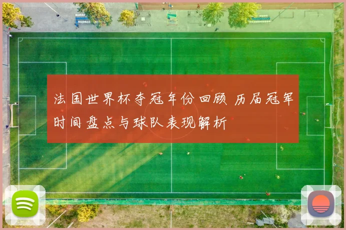法国世界杯夺冠年份回顾 历届冠军时间盘点与球队表现解析