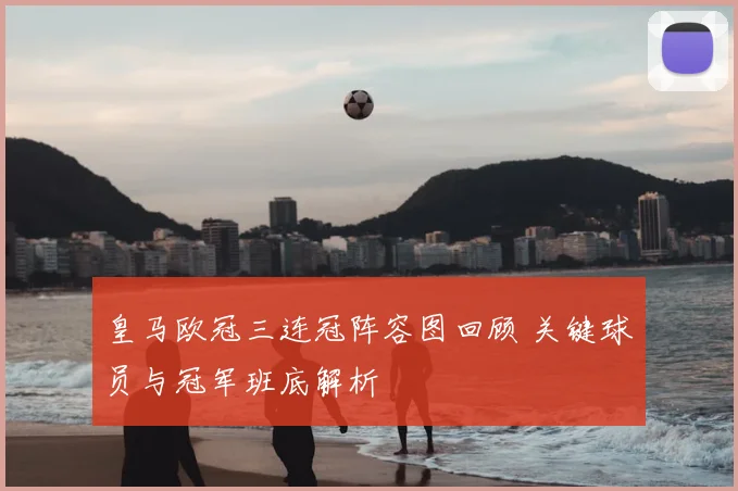 皇马欧冠三连冠阵容图回顾 关键球员与冠军班底解析