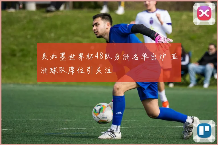 美加墨世界杯48队分洲名单出炉 亚洲球队席位引关注