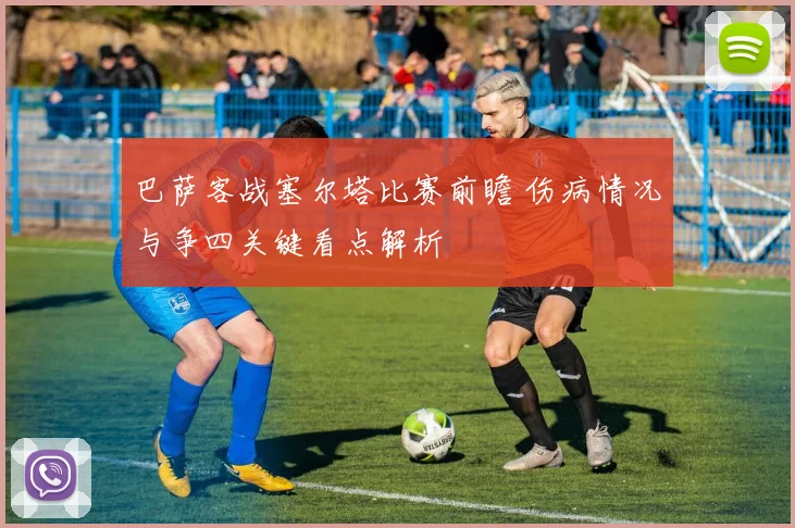 巴萨客战塞尔塔比赛前瞻 伤病情况与争四关键看点解析