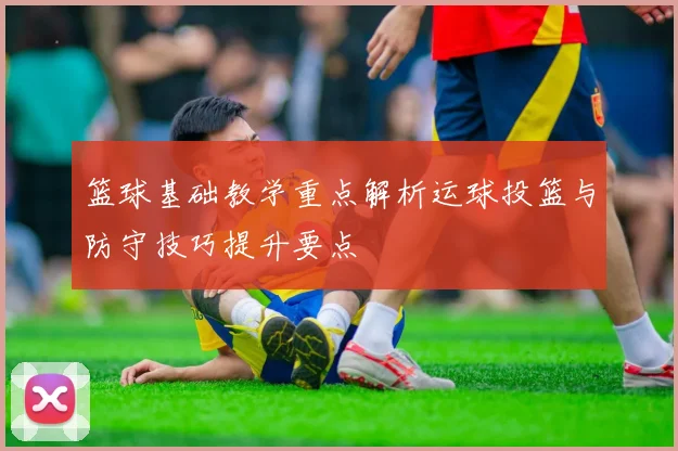 篮球基础教学重点解析运球投篮与防守技巧提升要点