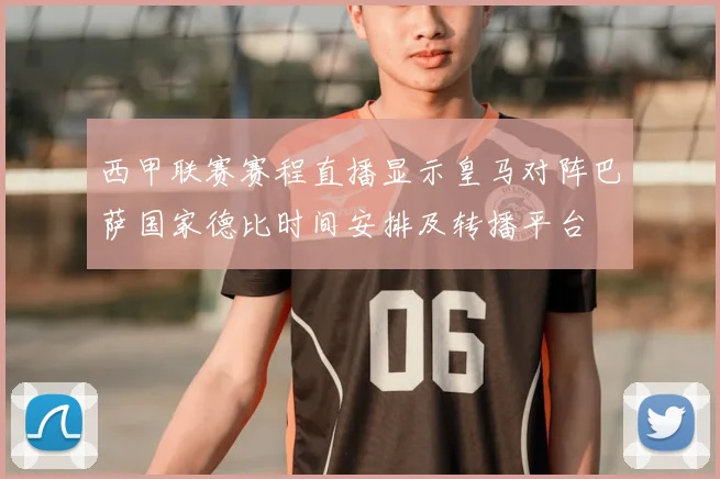 西甲联赛赛程直播显示皇马对阵巴萨国家德比时间安排及转播平台