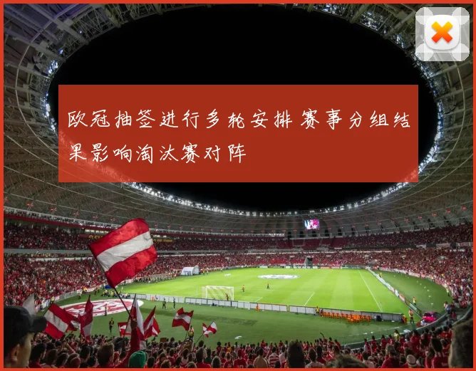 欧冠抽签进行多轮安排 赛事分组结果影响淘汰赛对阵