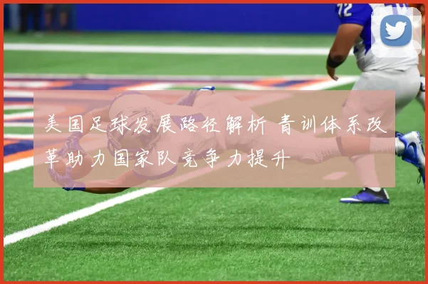 美国足球发展路径解析 青训体系改革助力国家队竞争力提升