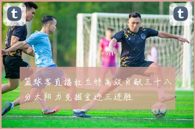 篮球客直播杜兰特高效贡献三十八分太阳力克掘金迎三连胜