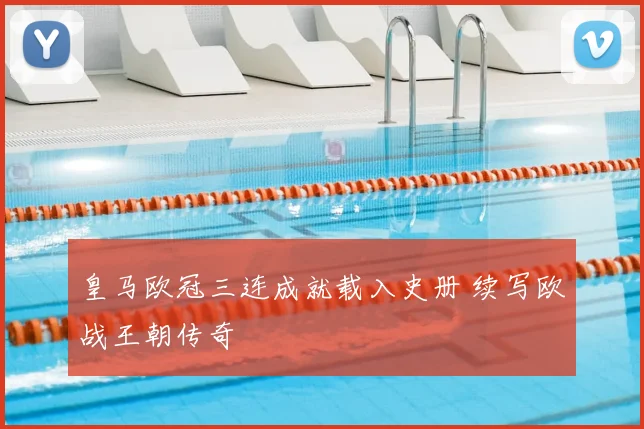 皇马欧冠三连成就载入史册 续写欧战王朝传奇