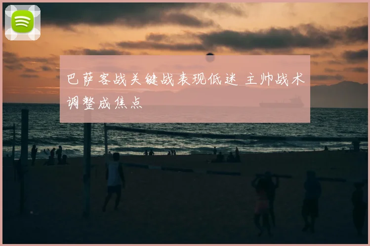 巴萨客战关键战表现低迷 主帅战术调整成焦点