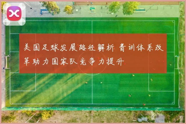 美国足球发展路径解析 青训体系改革助力国家队竞争力提升